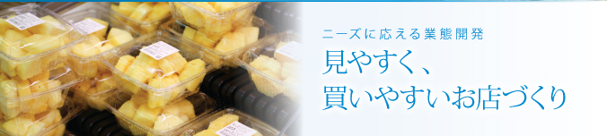 ニーズに応える業態開発　見やすく、買いやすいお店づくり