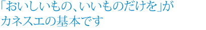 「おいしいもの、いいものだけを」がカネスエの基本です