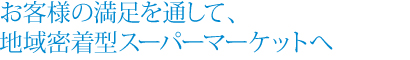 お客様の満足を通して、地域密着型スーパーマーケットへ